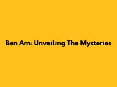 Ben Am: Unveiling The Mysteries