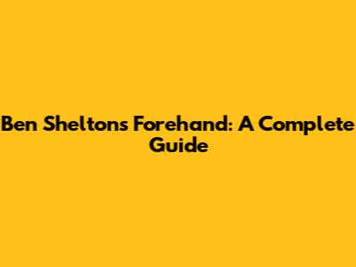 Ben Shelton's Forehand: A Complete Guide