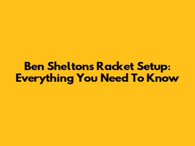 Ben Shelton's Racket Setup: Everything You Need To Know