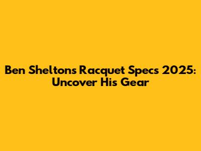 Ben Shelton's Racquet Specs 2025: Uncover His Gear