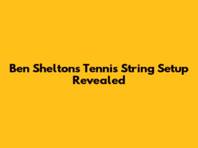 Ben Shelton's Tennis String Setup Revealed