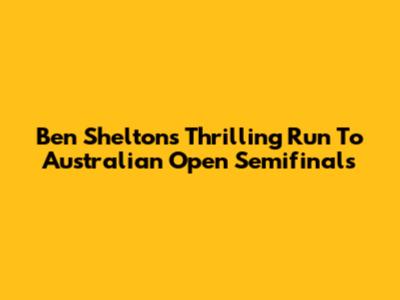 Ben Shelton's Thrilling Run To Australian Open Semifinals