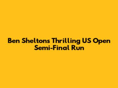 Ben Shelton's Thrilling US Open Semi-Final Run