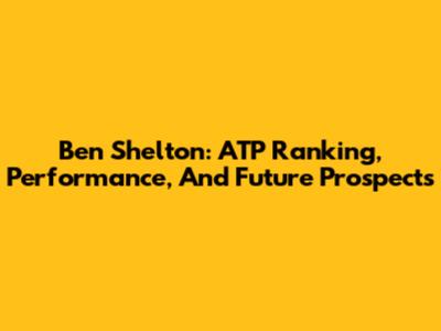 Ben Shelton: ATP Ranking, Performance, And Future Prospects