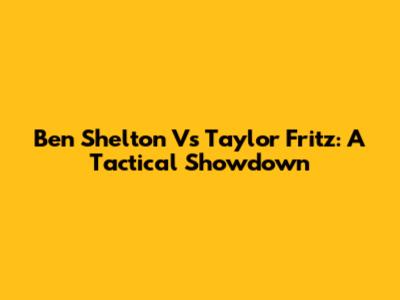 Ben Shelton Vs Taylor Fritz: A Tactical Showdown