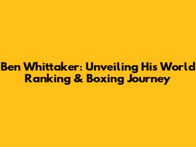Ben Whittaker: Unveiling His World Ranking & Boxing Journey