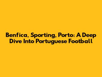 Benfica, Sporting, Porto: A Deep Dive Into Portuguese Football