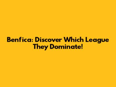 Benfica: Discover Which League They Dominate!