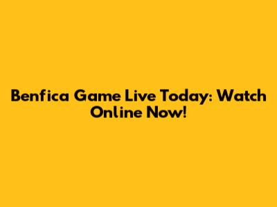 Benfica Game Live Today: Watch Online Now!