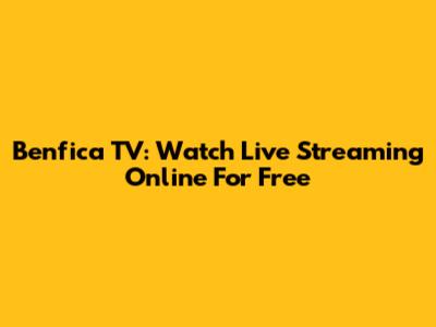 Benfica TV: Watch Live Streaming Online For Free