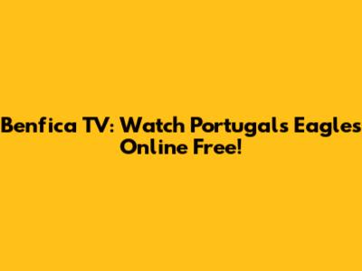 Benfica TV: Watch Portugal's Eagles Online Free!