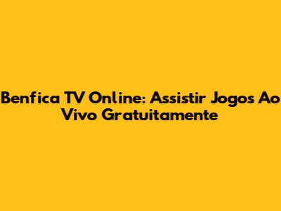 Benfica TV Online: Assistir Jogos Ao Vivo Gratuitamente