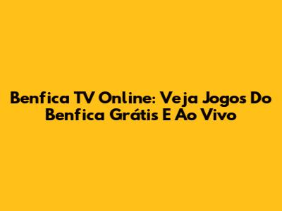 Benfica TV Online: Veja Jogos Do Benfica Grátis E Ao Vivo