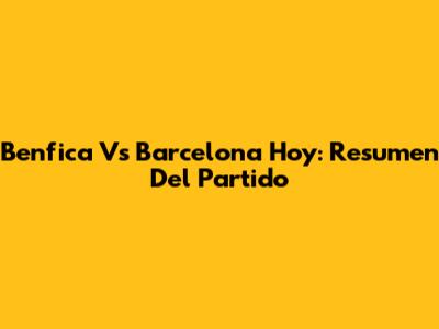 Benfica Vs Barcelona Hoy: Resumen Del Partido