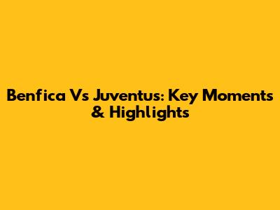 Benfica Vs Juventus: Key Moments & Highlights