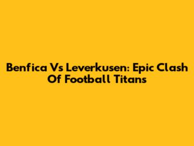 Benfica Vs Leverkusen: Epic Clash Of Football Titans