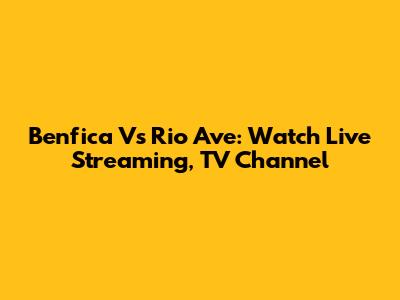 Benfica Vs Rio Ave: Watch Live Streaming, TV Channel