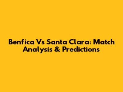 Benfica Vs Santa Clara: Match Analysis & Predictions