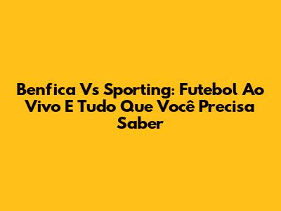 Benfica Vs Sporting: Futebol Ao Vivo E Tudo Que Você Precisa Saber