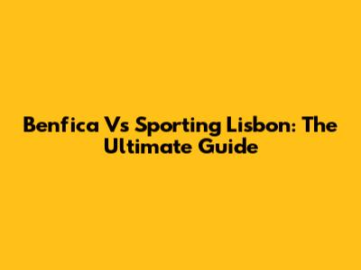 Benfica Vs Sporting Lisbon: The Ultimate Guide