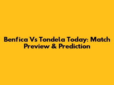 Benfica Vs Tondela Today: Match Preview & Prediction