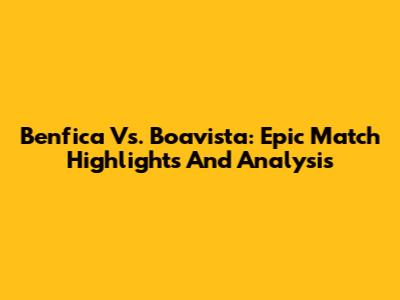 Benfica Vs. Boavista: Epic Match Highlights And Analysis