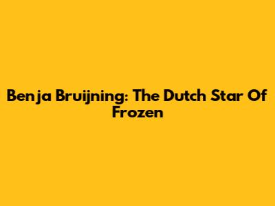 Benja Bruijning: The Dutch Star Of Frozen