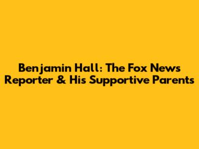 Benjamin Hall: The Fox News Reporter & His Supportive Parents
