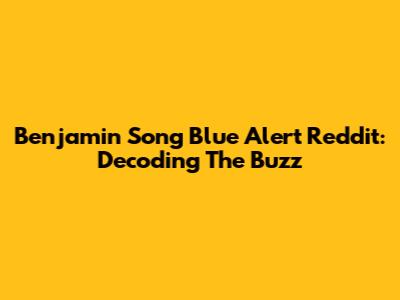 Benjamin Song Blue Alert Reddit: Decoding The Buzz