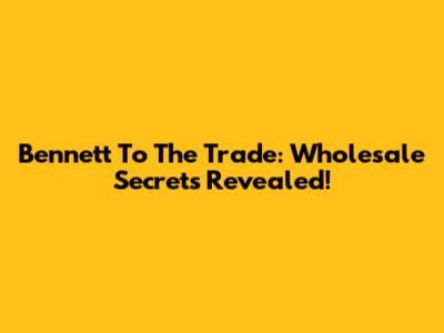 Bennett To The Trade: Wholesale Secrets Revealed!
