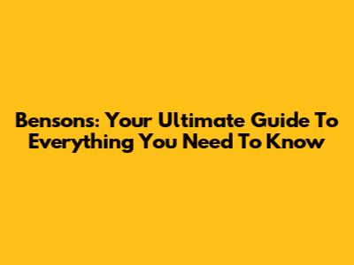 Bensons: Your Ultimate Guide To Everything You Need To Know