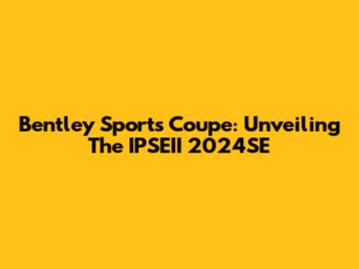 Bentley Sports Coupe: Unveiling The IPSEII 2024SE