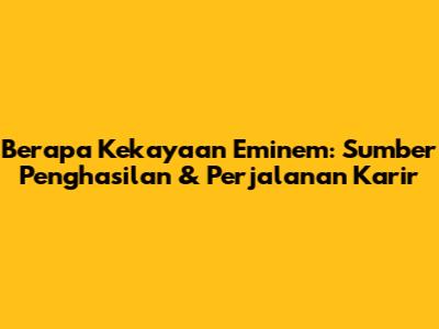 Berapa Kekayaan Eminem: Sumber Penghasilan & Perjalanan Karir