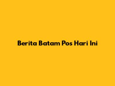 Berita Batam Pos Hari Ini
