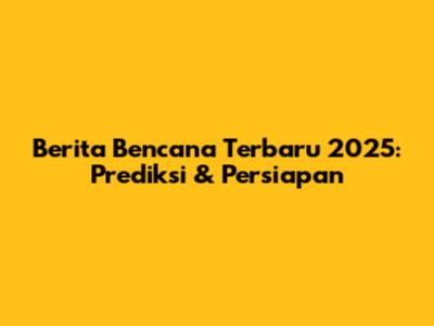 Berita Bencana Terbaru 2025: Prediksi & Persiapan