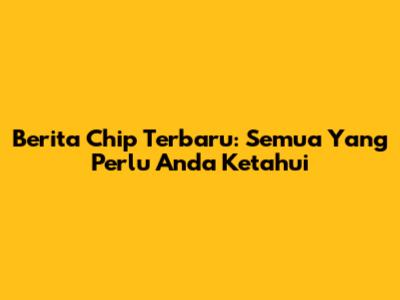 Berita Chip Terbaru: Semua Yang Perlu Anda Ketahui