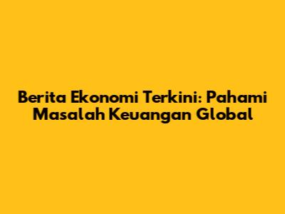 Berita Ekonomi Terkini: Pahami Masalah Keuangan Global