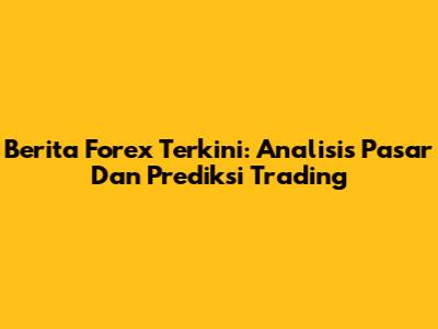Berita Forex Terkini: Analisis Pasar Dan Prediksi Trading