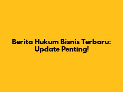 Berita Hukum Bisnis Terbaru: Update Penting!