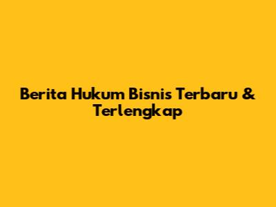 Berita Hukum Bisnis Terbaru & Terlengkap