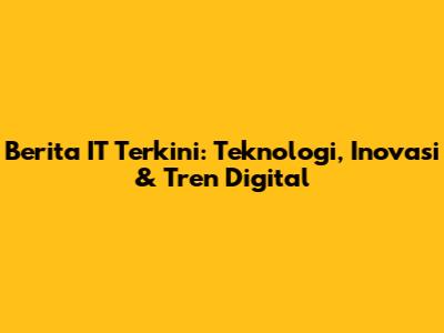 Berita IT Terkini: Teknologi, Inovasi & Tren Digital