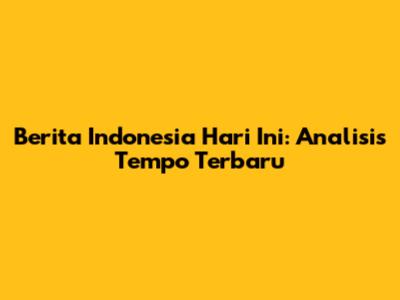 Berita Indonesia Hari Ini: Analisis Tempo Terbaru