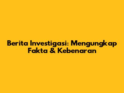 Berita Investigasi: Mengungkap Fakta & Kebenaran