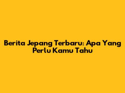 Berita Jepang Terbaru: Apa Yang Perlu Kamu Tahu
