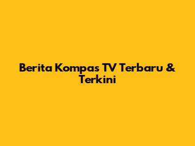 Berita Kompas TV Terbaru & Terkini
