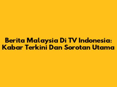 Berita Malaysia Di TV Indonesia: Kabar Terkini Dan Sorotan Utama