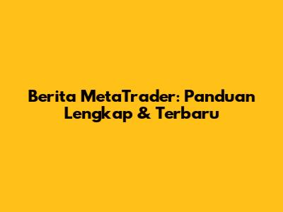 Berita MetaTrader: Panduan Lengkap & Terbaru