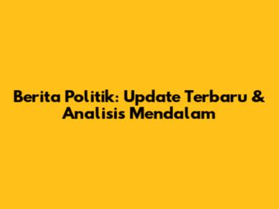 Berita Politik: Update Terbaru & Analisis Mendalam