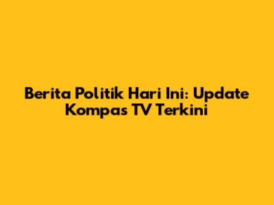 Berita Politik Hari Ini: Update Kompas TV Terkini