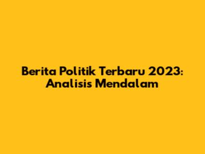Berita Politik Terbaru 2023: Analisis Mendalam